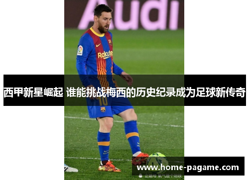 西甲新星崛起 谁能挑战梅西的历史纪录成为足球新传奇