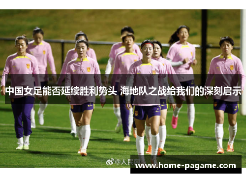 中国女足能否延续胜利势头 海地队之战给我们的深刻启示