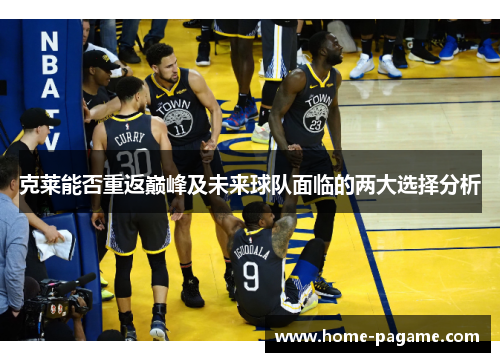 克莱能否重返巅峰及未来球队面临的两大选择分析
