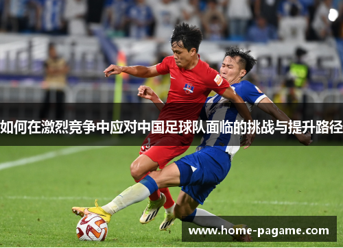 如何在激烈竞争中应对中国足球队面临的挑战与提升路径