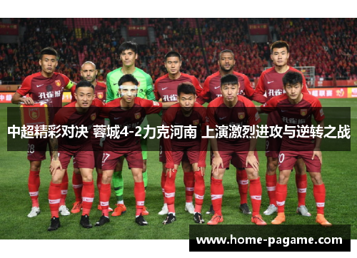 中超精彩对决 蓉城4-2力克河南 上演激烈进攻与逆转之战