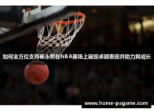 如何全方位支持崔永熙在NBA赛场上展现卓越表现并助力其成长
