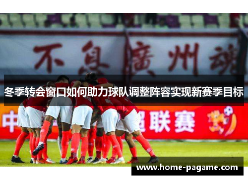 冬季转会窗口如何助力球队调整阵容实现新赛季目标