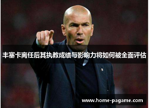 丰塞卡离任后其执教成绩与影响力将如何被全面评估