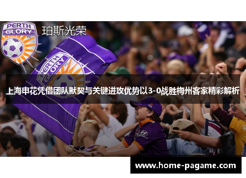 上海申花凭借团队默契与关键进攻优势以3-0战胜梅州客家精彩解析