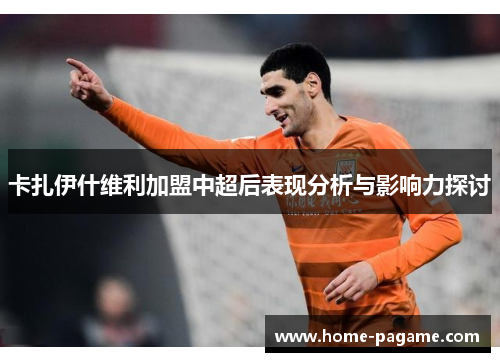 卡扎伊什维利加盟中超后表现分析与影响力探讨