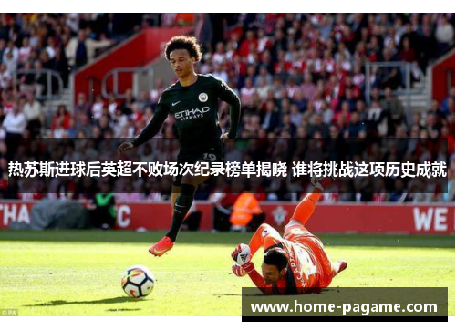 热苏斯进球后英超不败场次纪录榜单揭晓 谁将挑战这项历史成就