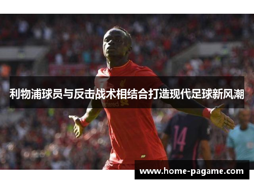 利物浦球员与反击战术相结合打造现代足球新风潮