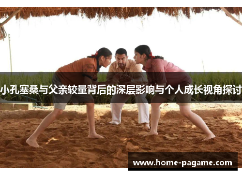 小孔塞桑与父亲较量背后的深层影响与个人成长视角探讨
