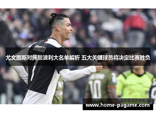 尤文图斯对阵恩波利大名单解析 五大关键球员将决定比赛胜负