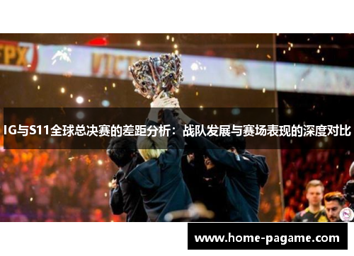 IG与S11全球总决赛的差距分析：战队发展与赛场表现的深度对比