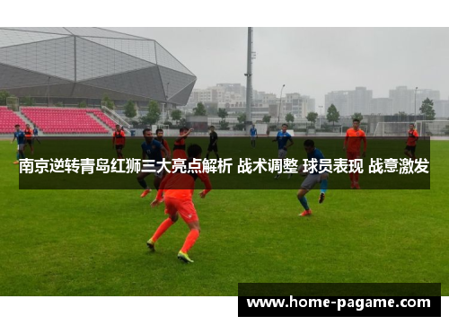 南京逆转青岛红狮三大亮点解析 战术调整 球员表现 战意激发