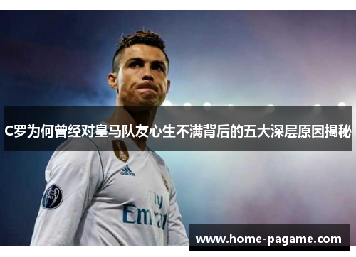 C罗为何曾经对皇马队友心生不满背后的五大深层原因揭秘