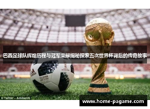 巴西足球队辉煌历程与冠军荣耀揭秘探索五次世界杯背后的传奇故事