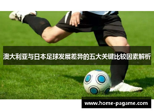 澳大利亚与日本足球发展差异的五大关键比较因素解析