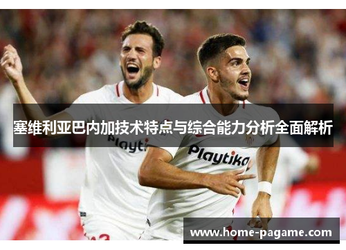 塞维利亚巴内加技术特点与综合能力分析全面解析