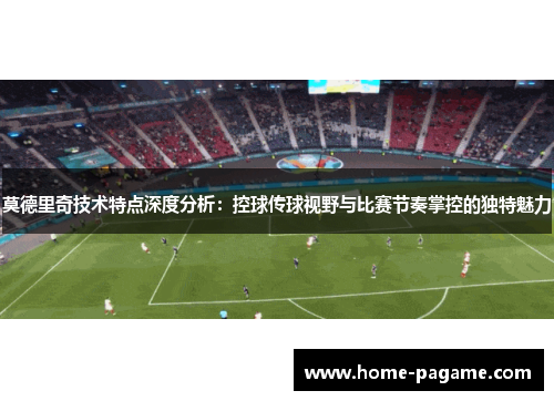 莫德里奇技术特点深度分析：控球传球视野与比赛节奏掌控的独特魅力