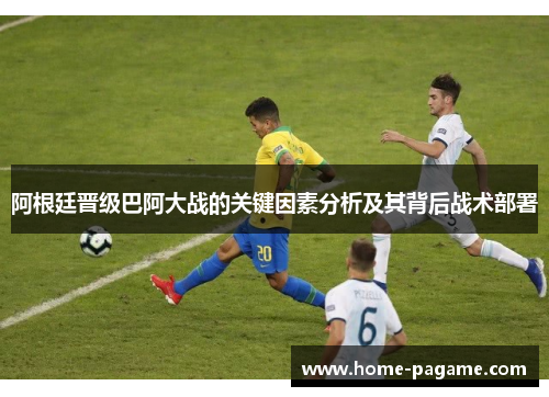阿根廷晋级巴阿大战的关键因素分析及其背后战术部署