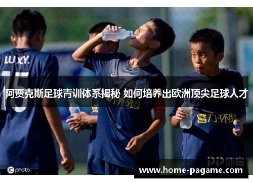 阿贾克斯足球青训体系揭秘 如何培养出欧洲顶尖足球人才