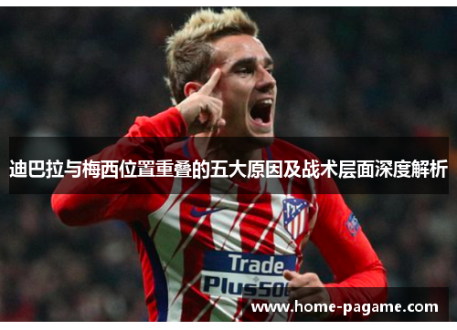 迪巴拉与梅西位置重叠的五大原因及战术层面深度解析 迪巴拉与梅西位置重叠的五大原因及战术层面深度解析