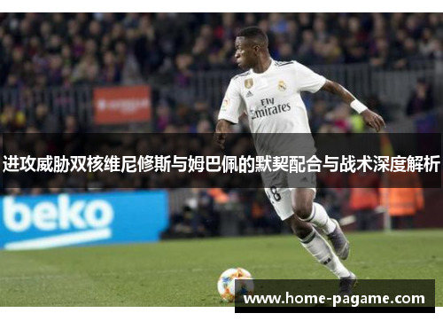 进攻威胁双核维尼修斯与姆巴佩的默契配合与战术深度解析 进攻威胁双核维尼修斯与姆巴佩的默契配合与战术深度解析