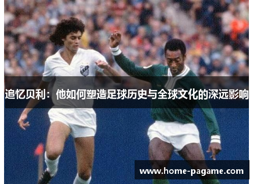 追忆贝利:他如何塑造足球历史与全球文化的深远影响 追忆贝利:他如何塑造足球历史与全球文化的深远影响