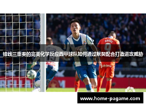 锋线三重奏的完美化学反应西甲球队如何通过默契配合打造进攻威胁 锋线三重奏的完美化学反应西甲球队如何通过默契配合打造进攻威胁