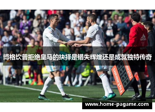 博格坎普拒绝皇马的抉择是错失辉煌还是成就独特传奇 博格坎普拒绝皇马的抉择是错失辉煌还是成就独特传奇