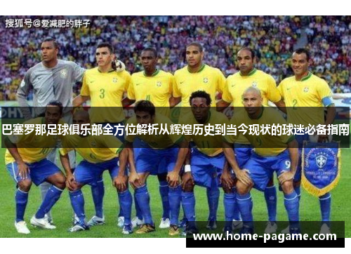 巴塞罗那足球俱乐部全方位解析从辉煌历史到当今现状的球迷必备指南 巴塞罗那足球俱乐部全方位解析从辉煌历史到当今现状的球迷必备指南