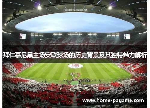 拜仁慕尼黑主场安联球场的历史背景及其独特魅力解析 拜仁慕尼黑主场安联球场的历史背景及其独特魅力解析