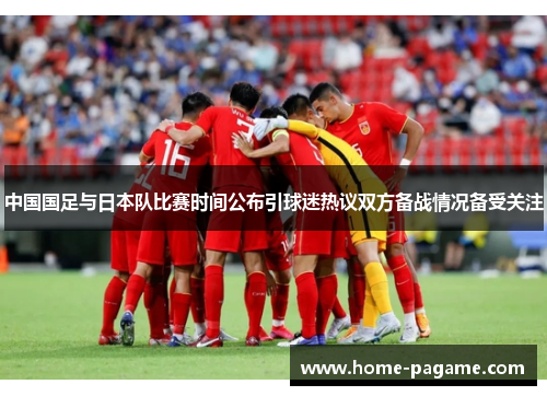 中国国足与日本队比赛时间公布引球迷热议双方备战情况备受关注 中国国足与日本队比赛时间公布引球迷热议双方备战情况备受关注