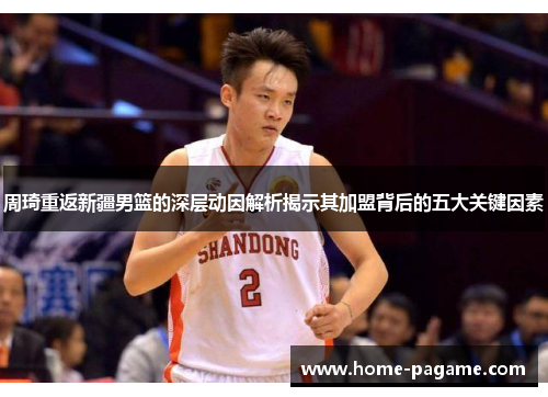 周琦重返新疆男篮的深层动因解析揭示其加盟背后的五大关键因素 周琦重返新疆男篮的深层动因解析揭示其加盟背后的五大关键因素