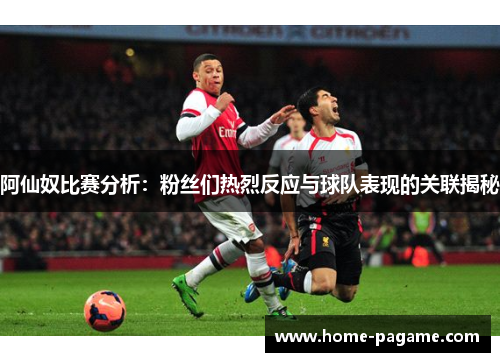 阿仙奴比赛分析：粉丝们热烈反应与球队表现的关联揭秘