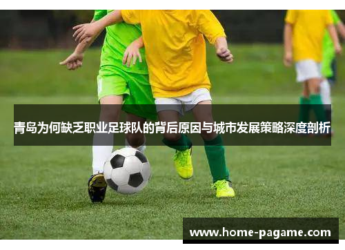 青岛为何缺乏职业足球队的背后原因与城市发展策略深度剖析