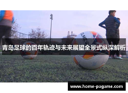 青岛足球的百年轨迹与未来展望全景式纵深解析