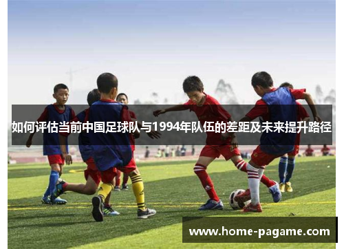 如何评估当前中国足球队与1994年队伍的差距及未来提升路径