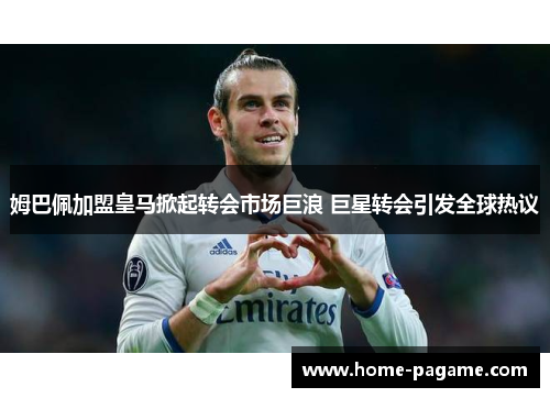 姆巴佩加盟皇马掀起转会市场巨浪 巨星转会引发全球热议