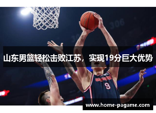 山东男篮轻松击败江苏，实现19分巨大优势