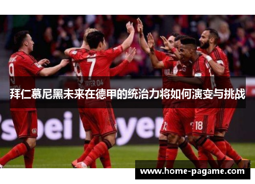 拜仁慕尼黑未来在德甲的统治力将如何演变与挑战