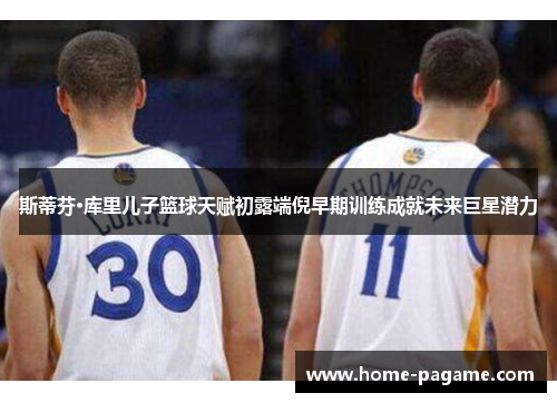 斯蒂芬·库里儿子篮球天赋初露端倪早期训练成就未来巨星潜力