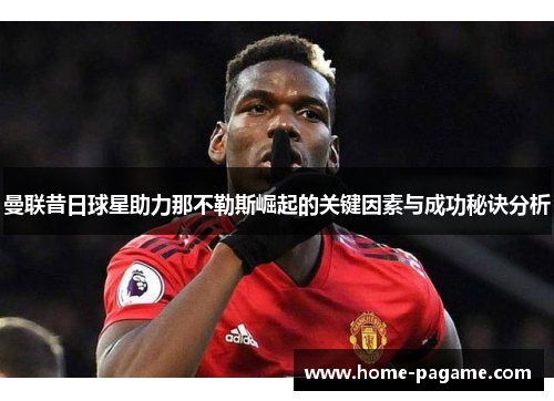 曼联昔日球星助力那不勒斯崛起的关键因素与成功秘诀分析