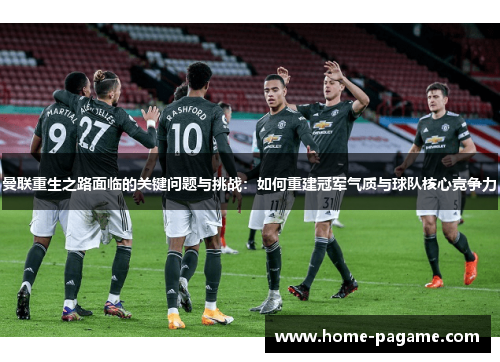 曼联重生之路面临的关键问题与挑战：如何重建冠军气质与球队核心竞争力