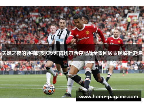 关键之夜的领袖时刻C罗对阵切尔西夺冠战全景回顾表现解析史诗