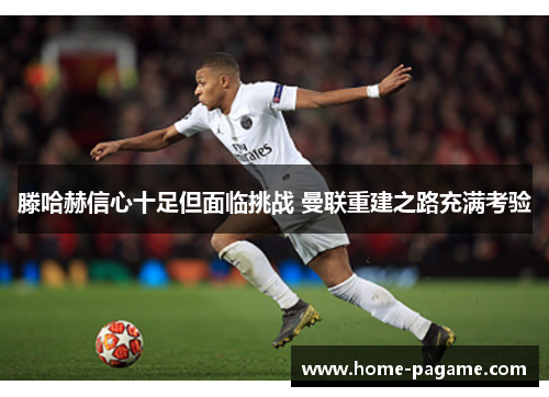 滕哈赫信心十足但面临挑战 曼联重建之路充满考验