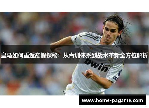 皇马如何重返巅峰探秘：从青训体系到战术革新全方位解析