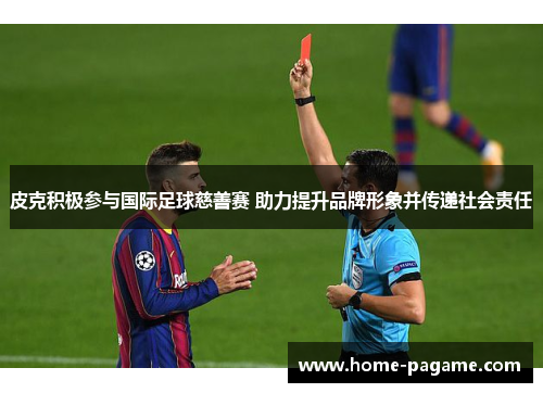 皮克积极参与国际足球慈善赛 助力提升品牌形象并传递社会责任