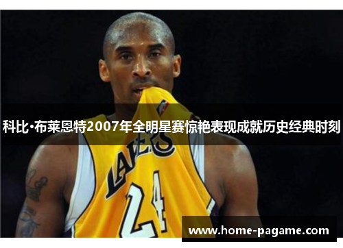 科比·布莱恩特2007年全明星赛惊艳表现成就历史经典时刻 科比·布莱恩特2007年全明星赛惊艳表现成就历史经典时刻