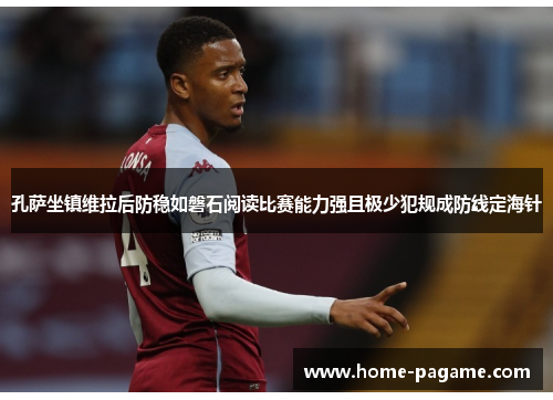 孔萨坐镇维拉后防稳如磐石阅读比赛能力强且极少犯规成防线定海针
