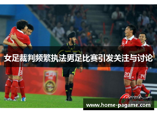 女足裁判频繁执法男足比赛引发关注与讨论