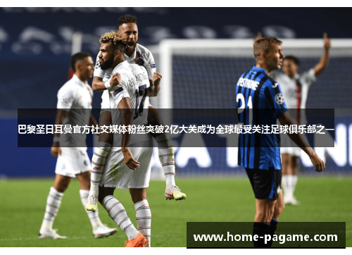 巴黎圣日耳曼官方社交媒体粉丝突破2亿大关成为全球最受关注足球俱乐部之一